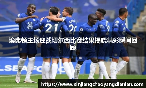 埃弗顿主场迎战切尔西比赛结果揭晓精彩瞬间回顾