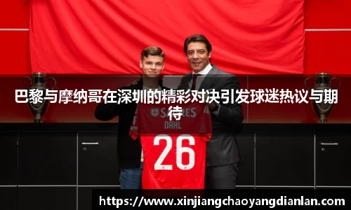 巴黎与摩纳哥在深圳的精彩对决引发球迷热议与期待