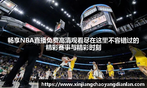 畅享NBA直播免费高清观看尽在这里不容错过的精彩赛事与精彩时刻