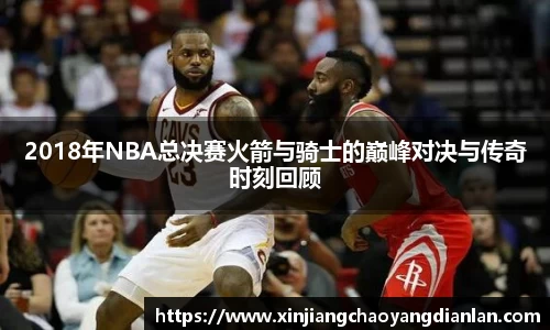 2018年NBA总决赛火箭与骑士的巅峰对决与传奇时刻回顾