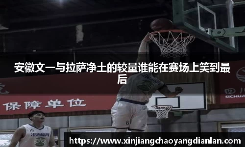 安徽文一与拉萨净土的较量谁能在赛场上笑到最后