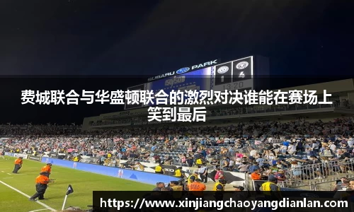 费城联合与华盛顿联合的激烈对决谁能在赛场上笑到最后