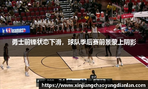 勇士前锋状态下滑，球队季后赛前景蒙上阴影